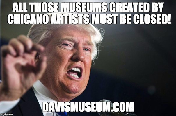 Donald Trump said: All those museums created by Chicano artists must be closed! Donald Trump said: All those museums created by Chicano artists must be closed!