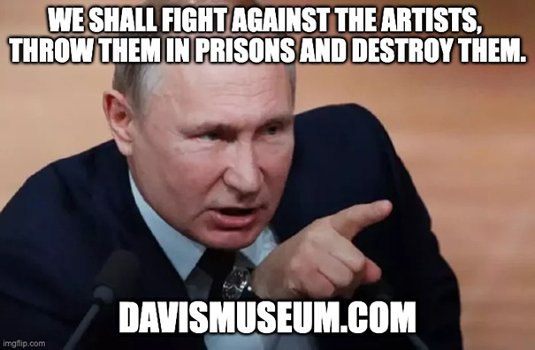 Vladimir Putin said: We shall fight against the artists, throw them in prisions and destroy them Vladimir Putin said: We shall fight against the artists, throw them in prisions and destroy them